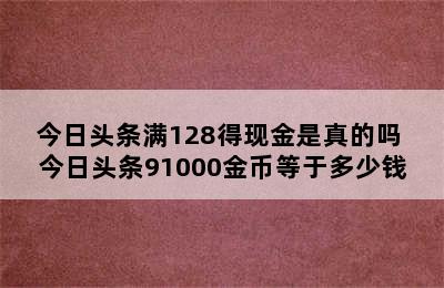 今日头条满128得现金是真的吗 今日头条91000金币等于多少钱